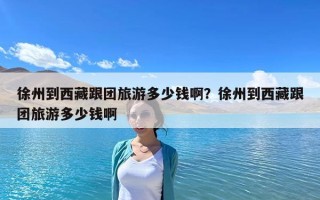 徐州到西藏跟團(tuán)旅游多少錢啊？徐州到西藏跟團(tuán)旅游多少錢啊