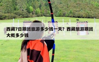 西藏7日跟團(tuán)旅游多少錢一天？西藏旅游跟團(tuán)大概多少錢