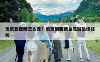 南京到西藏怎么走？南京到西藏自駕游最佳路線