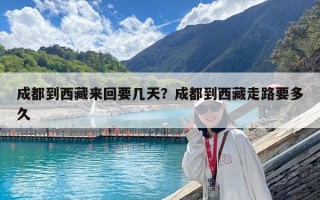 成都到西藏來回要幾天？成都到西藏走路要多久