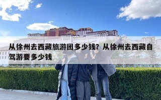 從徐州去西藏旅游團(tuán)多少錢(qián)？從徐州去西藏自駕游要多少錢(qián)