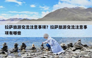 拉薩旅游交流注意事項？拉薩旅游交流注意事項有哪些