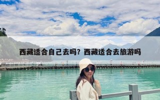 西藏適合自己去嗎？西藏適合去旅游嗎