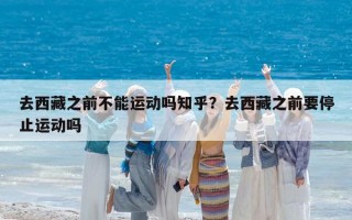 去西藏之前不能運動嗎知乎？去西藏之前要停止運動嗎
