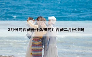 2月份的西藏是什么樣的？西藏二月份冷嗎