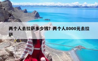 兩個(gè)人去拉薩多少錢？?jī)蓚€(gè)人8000元去拉薩