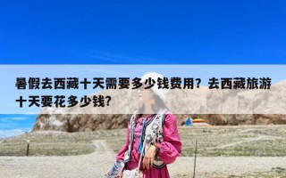 暑假去西藏十天需要多少錢費用？去西藏旅游十天要花多少錢?