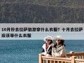 10月份去拉薩旅游穿什么衣服？十月去拉薩應(yīng)該帶什么衣服