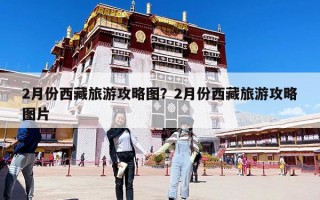 2月份西藏旅游攻略圖？2月份西藏旅游攻略圖片