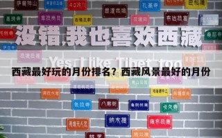 西藏最好玩的月份排名?西藏風(fēng)景最好的月份 西藏最好玩的月份排名?西藏風(fēng)景最好的月份