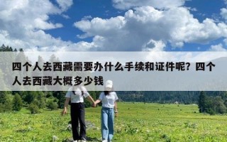 四個(gè)人去西藏需要辦什么手續(xù)和證件呢？四個(gè)人去西藏大概多少錢