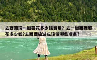 去西藏玩一趟要花多少錢費用？去一趟西藏要花多少錢?去西藏旅游應(yīng)該做哪些準(zhǔn)備?