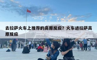 去拉薩火車(chē)上推薦的高原反應(yīng)？火車(chē)進(jìn)拉薩高原反應(yīng)