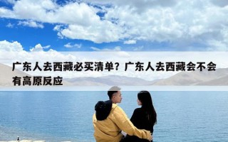 廣東人去西藏必買(mǎi)清單？廣東人去西藏會(huì)不會(huì)有高原反應(yīng)
