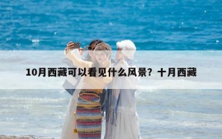 10月西藏可以看見什么風景？十月西藏