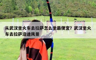 從武漢坐火車(chē)去拉薩怎么坐最便宜？武漢坐火車(chē)去拉薩沿途風(fēng)景