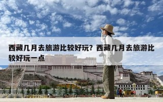 西藏幾月去旅游比較好玩？西藏幾月去旅游比較好玩一點(diǎn)