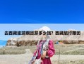 去西藏旅游跟團(tuán)游多少錢(qián)？西藏旅行跟團(tuán)