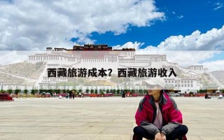 西藏旅游成本？西藏旅游收入