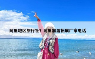 阿里地區旅行社？阿里旅游拓展廠家電話