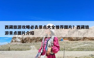 西藏旅游攻略必去景點大全推薦圖片？西藏旅游景點圖片介紹