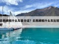 去西藏租什么車最合適？去西藏租什么車比較好