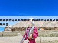西藏旅游必去景點(diǎn)視頻？西藏旅游必去景點(diǎn)視頻大全