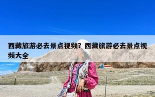 西藏旅游必去景點(diǎn)視頻？西藏旅游必去景點(diǎn)視頻大全