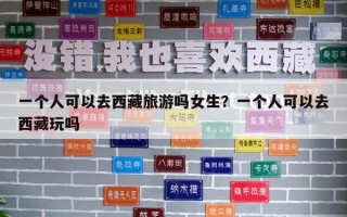 一個人可以去西藏旅游嗎女生？一個人可以去西藏玩嗎