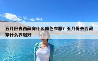 五月份去西藏穿什么顏色衣服？五月份去西藏穿什么衣服好