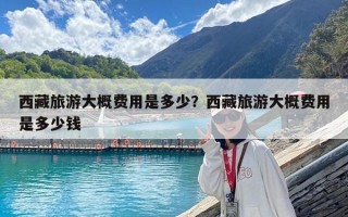 西藏旅游大概費用是多少？西藏旅游大概費用是多少錢