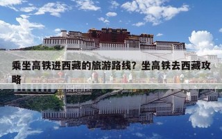 乘坐高鐵進(jìn)西藏的旅游路線？坐高鐵去西藏攻略