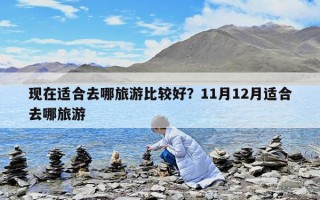 現(xiàn)在適合去哪旅游比較好？11月12月適合去哪旅游