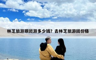 林芝旅游跟團(tuán)游多少錢？去林芝旅游團(tuán)價(jià)格