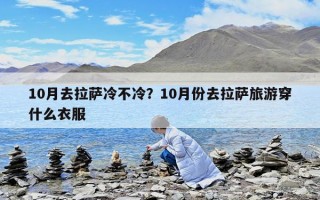 10月去拉薩冷不冷？10月份去拉薩旅游穿什么衣服