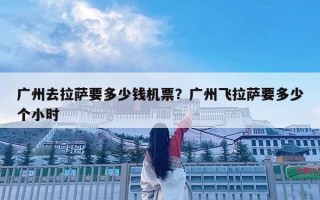 廣州去拉薩要多少錢機票？廣州飛拉薩要多少個小時