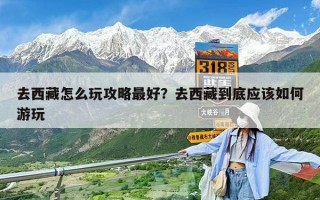 去西藏怎么玩攻略最好？去西藏到底應該如何游玩