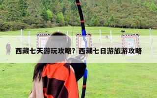 西藏七天游玩攻略？西藏七日游旅游攻略