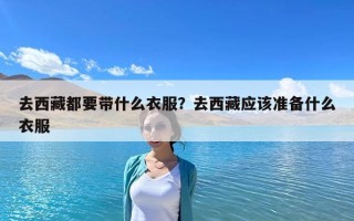 去西藏都要帶什么衣服？去西藏應該準備什么衣服