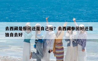 去西藏是報團還是自己玩？去西藏參團好還是獨自去好