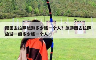 跟團(tuán)去拉薩旅游多少錢一個(gè)人？旅游團(tuán)去拉薩旅游一般多少錢一個(gè)人