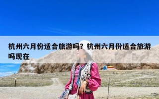 杭州六月份適合旅游嗎？杭州六月份適合旅游嗎現在