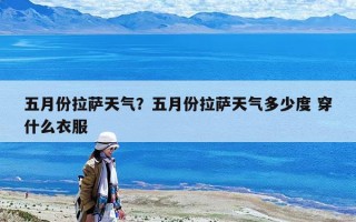 五月份拉薩天氣？五月份拉薩天氣多少度 穿什么衣服