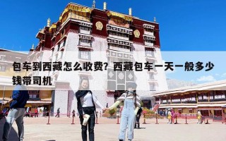 包車到西藏怎么收費？西藏包車一天一般多少錢帶司機