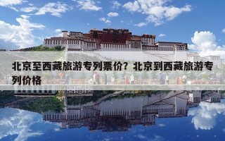 北京至西藏旅游專列票價？北京到西藏旅游專列價格