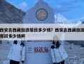 西安去西藏旅游報團多少錢？西安去西藏旅游報團多少錢啊