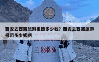 西安去西藏旅游報團多少錢？西安去西藏旅游報團多少錢啊