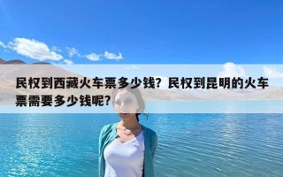 民權(quán)到西藏火車票多少錢？民權(quán)到昆明的火車票需要多少錢呢?