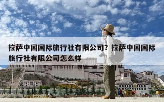 拉薩中國(guó)國(guó)際旅行社有限公司？拉薩中國(guó)國(guó)際旅行社有限公司怎么樣
