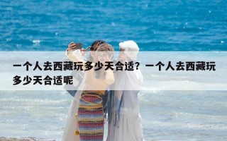 一個人去西藏玩多少天合適？一個人去西藏玩多少天合適呢